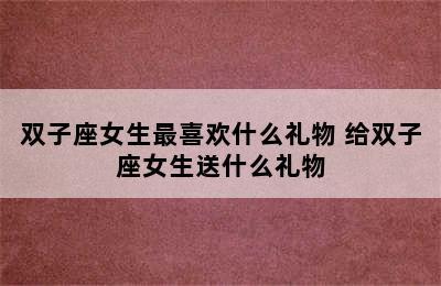 双子座女生最喜欢什么礼物 给双子座女生送什么礼物